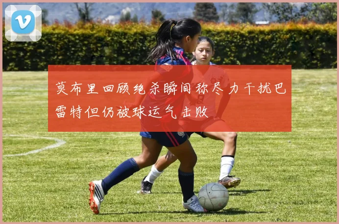 莫布里回顾绝杀瞬间称尽力干扰巴雷特但仍被球运气击败