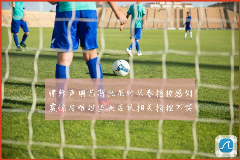 律师声明巴斯托尼对买春指控感到震惊与难过坚决否认相关指控不实