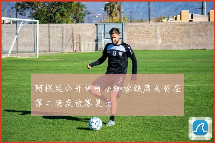 阿根廷公开训练小蜘蛛缺席或将在第二场友谊赛复出