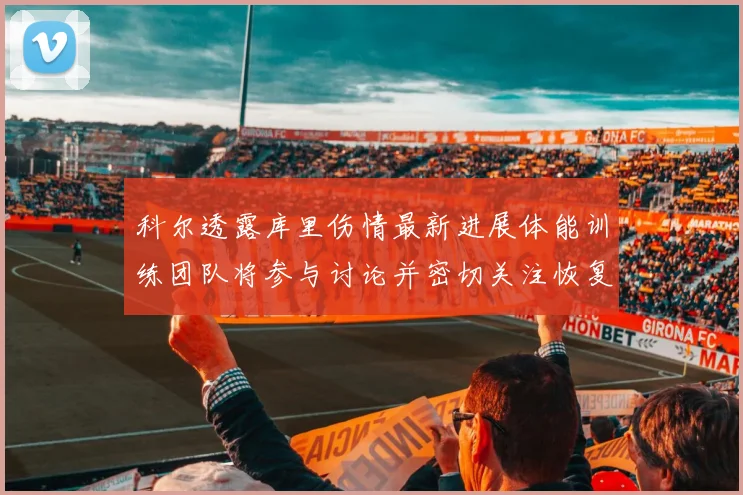科尔透露库里伤情最新进展体能训练团队将参与讨论并密切关注恢复情况