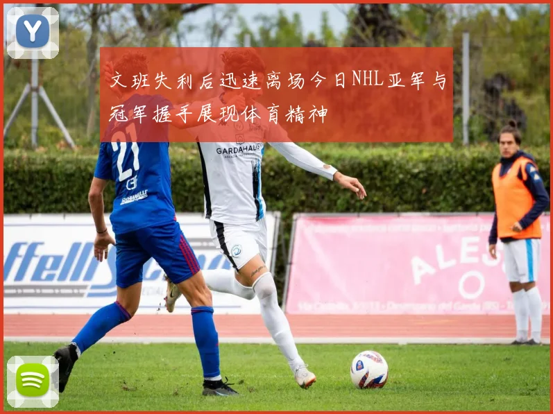 文班失利后迅速离场今日NHL亚军与冠军握手展现体育精神