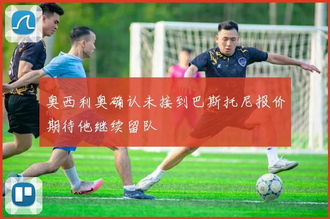 奥西利奥确认未接到巴斯托尼报价期待他继续留队