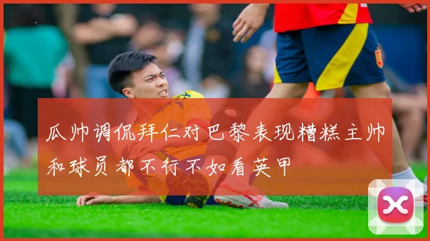 瓜帅调侃拜仁对巴黎表现糟糕主帅和球员都不行不如看英甲