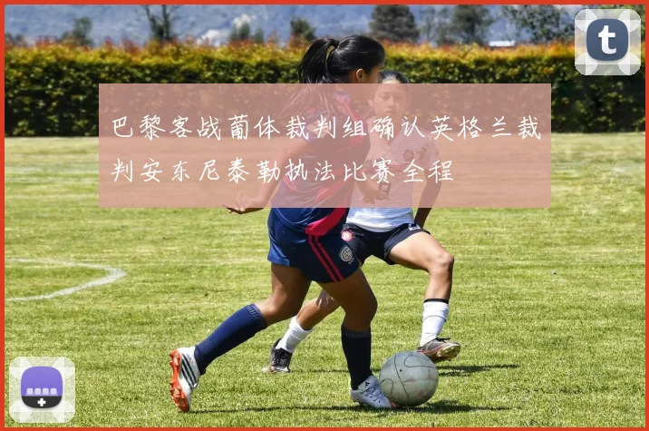 巴黎客战葡体裁判组确认英格兰裁判安东尼泰勒执法比赛全程