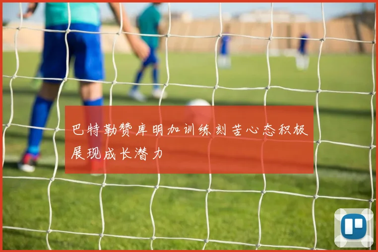 巴特勒赞库明加训练刻苦心态积极展现成长潜力