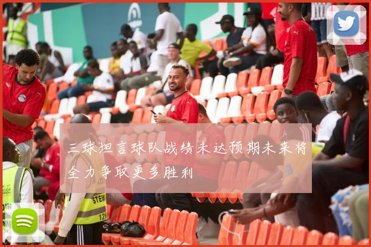 三球坦言球队战绩未达预期未来将全力争取更多胜利