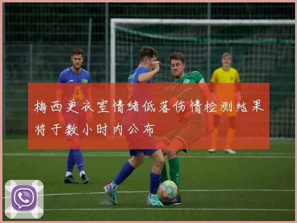 梅西更衣室情绪低落伤情检测结果将于数小时内公布