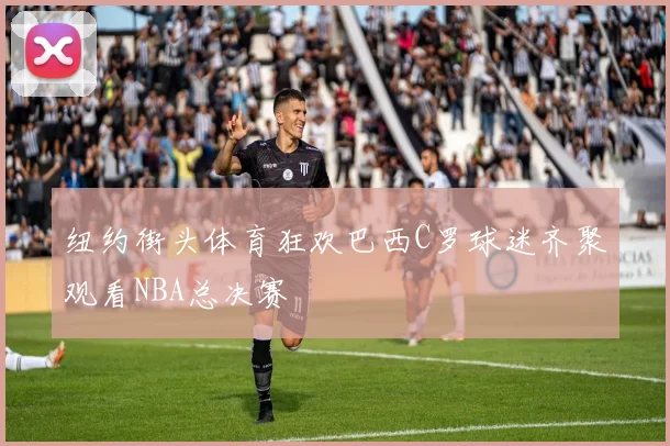 纽约街头体育狂欢巴西C罗球迷齐聚观看NBA总决赛