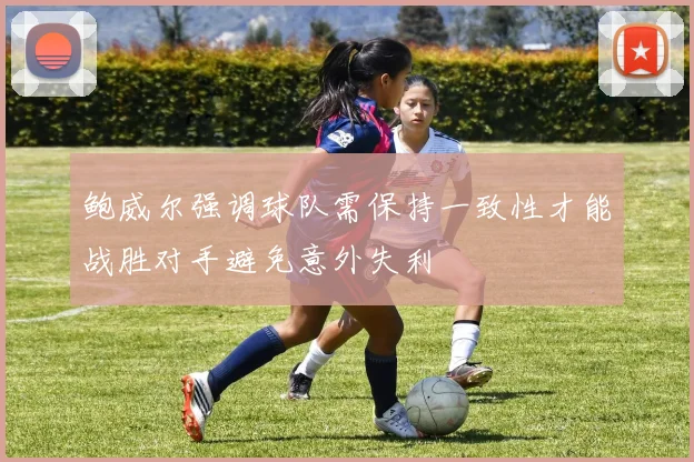 鲍威尔强调球队需保持一致性才能战胜对手避免意外失利