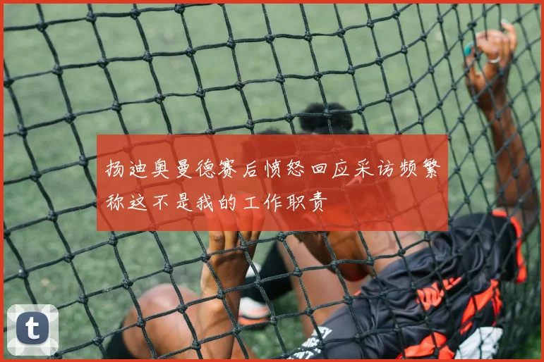 扬迪奥曼德赛后愤怒回应采访频繁称这不是我的工作职责