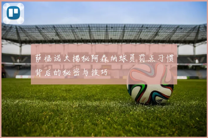 萨福诺夫揭秘阿森纳球员罚点习惯背后的秘密与技巧