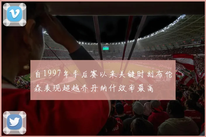 自1997年季后赛以来关键时刻布伦森表现超越乔丹纳什效率最高
