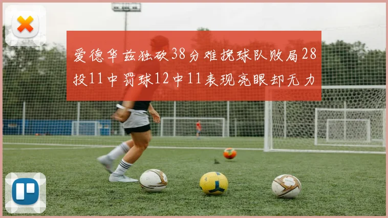 爱德华兹独砍38分难挽球队败局28投11中罚球12中11表现亮眼却无力回天