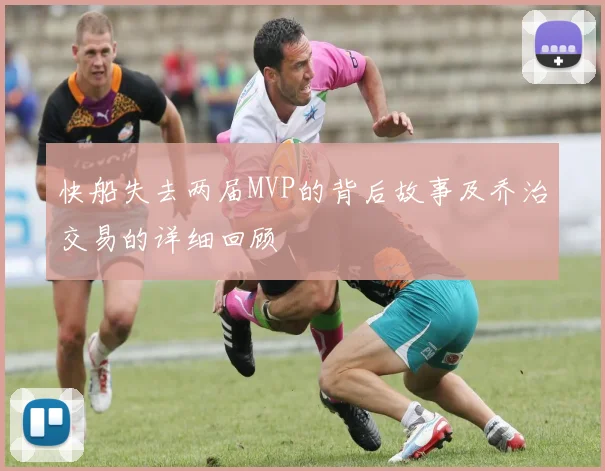快船失去两届MVP的背后故事及乔治交易的详细回顾