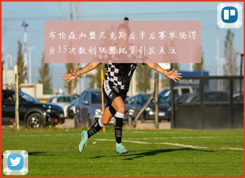 布伦森加盟尼克斯后季后赛单场得分15次数创联盟纪录引发关注