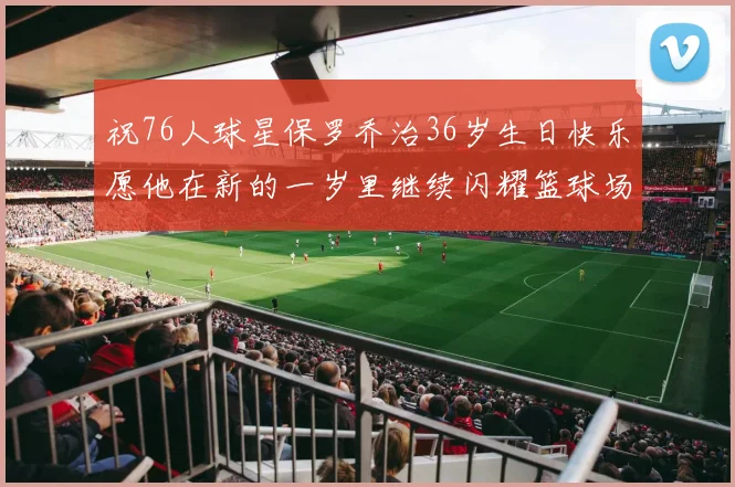 祝76人球星保罗乔治36岁生日快乐愿他在新的一岁里继续闪耀篮球场
