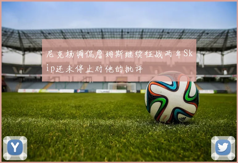尼克杨调侃詹姆斯继续征战两年Skip还未停止对他的批评