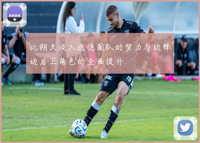 比朔夫谈入选德国队的努力与边锋边后卫角色的全面提升