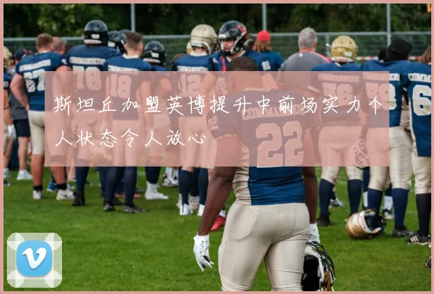 斯坦丘加盟英博提升中前场实力个人状态令人放心