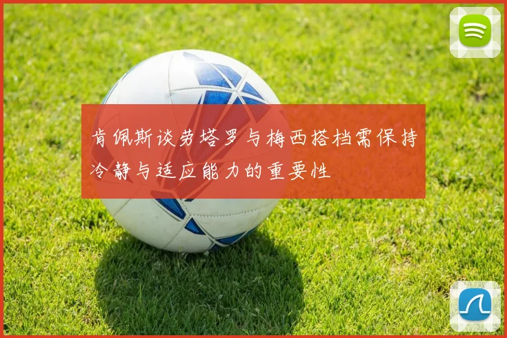 肯佩斯谈劳塔罗与梅西搭档需保持冷静与适应能力的重要性
