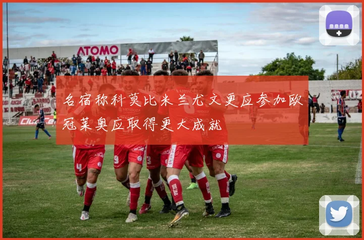 名宿称科莫比米兰尤文更应参加欧冠莱奥应取得更大成就