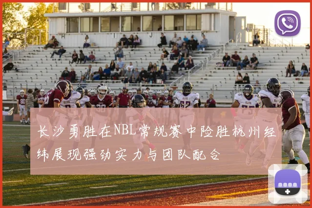 长沙勇胜在NBL常规赛中险胜杭州经纬展现强劲实力与团队配合